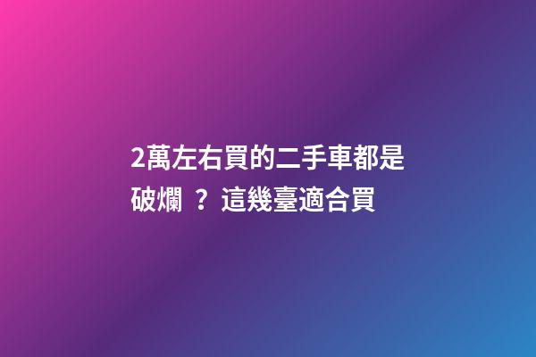 2萬左右買的二手車都是破爛？這幾臺適合買